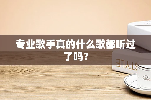 专业歌手真的什么歌都听过了吗？