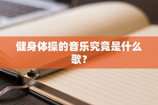 健身体操的音乐究竟是什么歌？