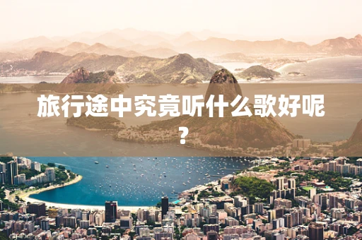 旅行途中究竟听什么歌好呢？