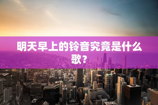 明天早上的铃音究竟是什么歌？