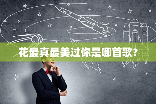 花最真最美过你是哪首歌？