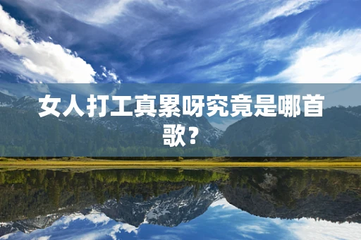 女人打工真累呀究竟是哪首歌？