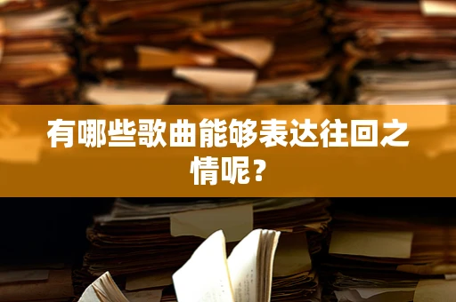 有哪些歌曲能够表达往回之情呢？