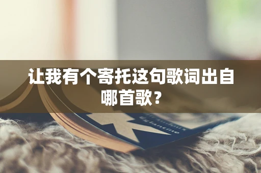 让我有个寄托这句歌词出自哪首歌？