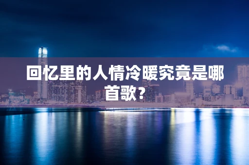 回忆里的人情冷暖究竟是哪首歌？