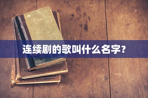 连续剧的歌叫什么名字？