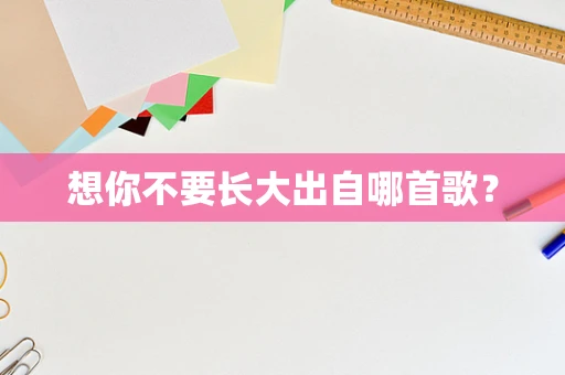 想你不要长大出自哪首歌？