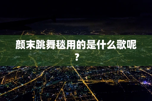 颜末跳舞毯用的是什么歌呢？