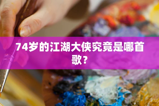 74岁的江湖大侠究竟是哪首歌？