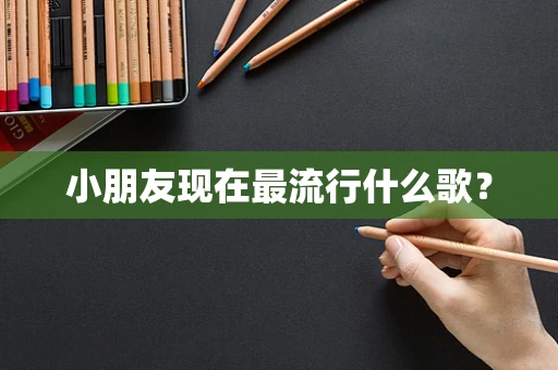 小朋友现在最流行什么歌？