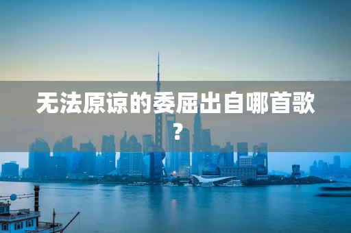 无法原谅的委屈出自哪首歌？