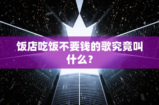 饭店吃饭不要钱的歌究竟叫什么？