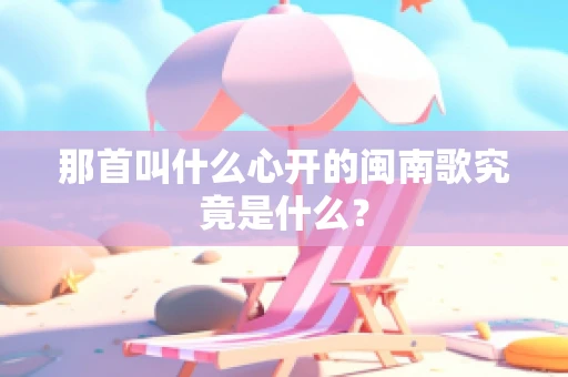 那首叫什么心开的闽南歌究竟是什么？