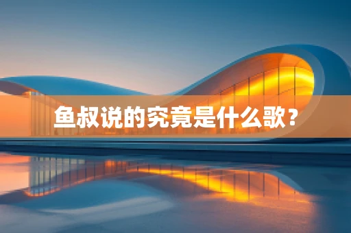 鱼叔说的究竟是什么歌？