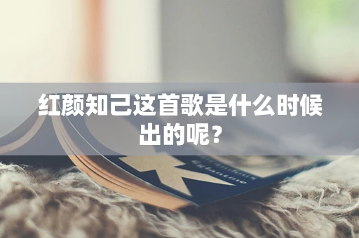 红颜知己这首歌是什么时候出的呢？