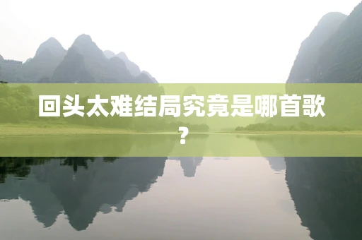 回头太难结局究竟是哪首歌？