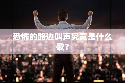 恐怖的路边叫声究竟是什么歌？