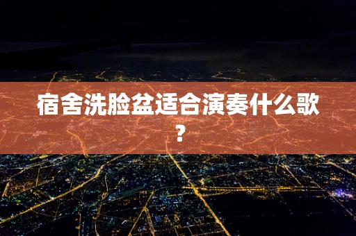 宿舍洗脸盆适合演奏什么歌？