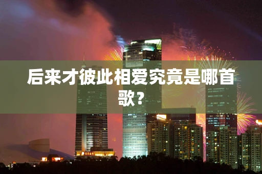 后来才彼此相爱究竟是哪首歌？
