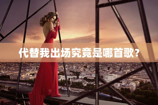 代替我出场究竟是哪首歌？