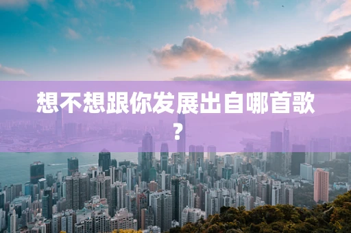 想不想跟你发展出自哪首歌？