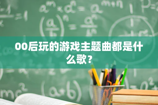 00后玩的游戏主题曲都是什么歌？
