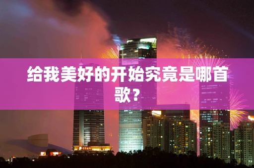 给我美好的开始究竟是哪首歌？