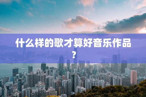 什么样的歌才算好音乐作品？