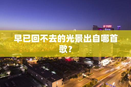 早已回不去的光景出自哪首歌？