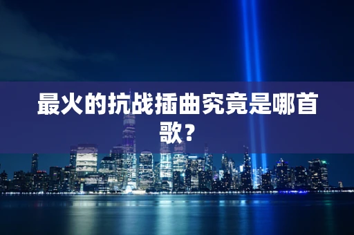 最火的抗战插曲究竟是哪首歌？