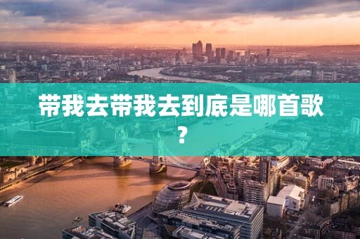 带我去带我去到底是哪首歌？