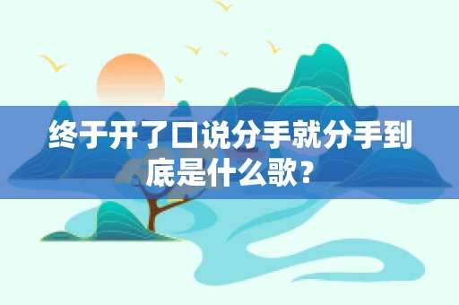 终于开了口说分手就分手到底是什么歌？
