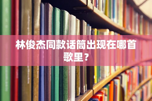 林俊杰同款话筒出现在哪首歌里？