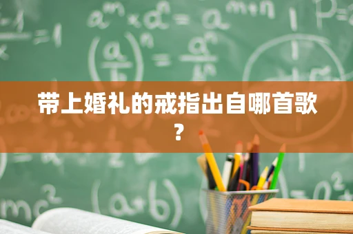 带上婚礼的戒指出自哪首歌？