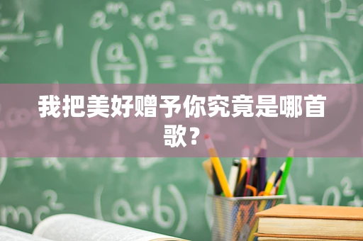 我把美好赠予你究竟是哪首歌？