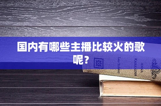 国内有哪些主播比较火的歌呢？