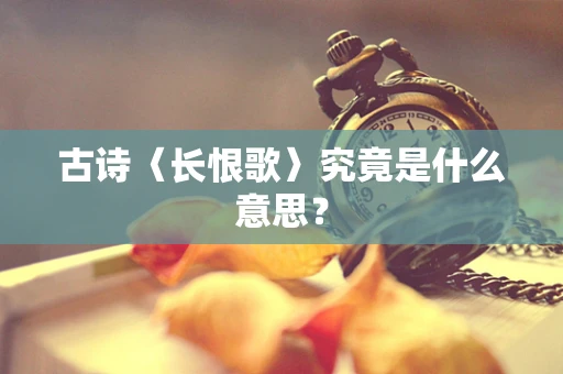 古诗〈长恨歌〉究竟是什么意思？