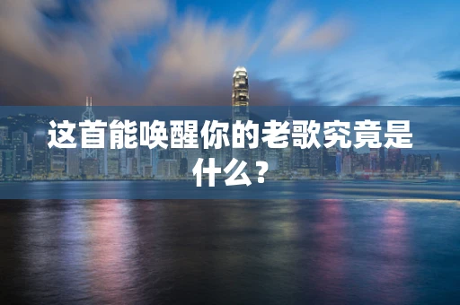 这首能唤醒你的老歌究竟是什么？