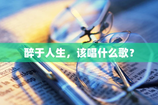 醉于人生，该唱什么歌？