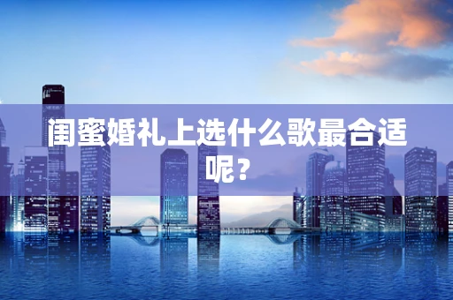 闺蜜婚礼上选什么歌最合适呢？
