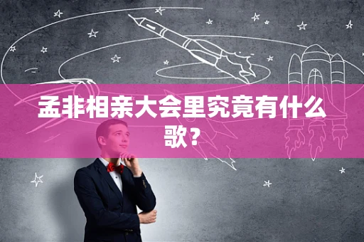 孟非相亲大会里究竟有什么歌？