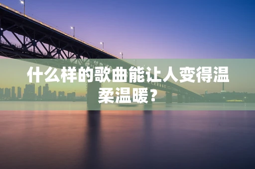 什么样的歌曲能让人变得温柔温暖？