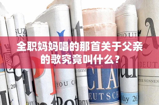 全职妈妈唱的那首关于父亲的歌究竟叫什么？