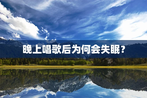 晚上唱歌后为何会失眠？