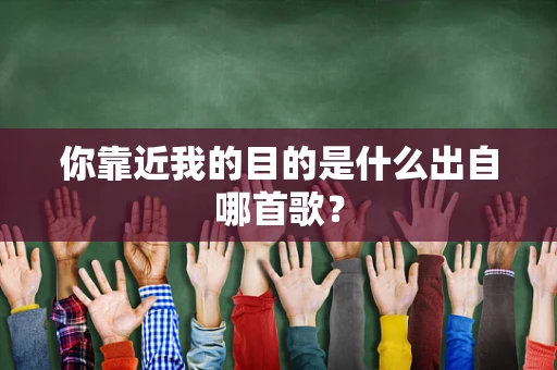 你靠近我的目的是什么出自哪首歌？