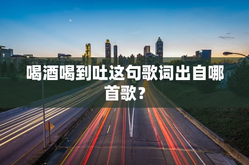 喝酒喝到吐这句歌词出自哪首歌？