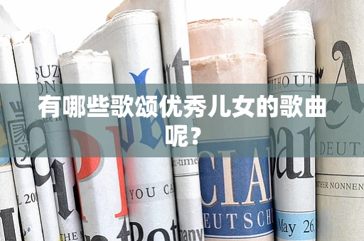 有哪些歌颂优秀儿女的歌曲呢？