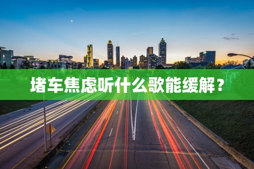 堵车焦虑听什么歌能缓解？