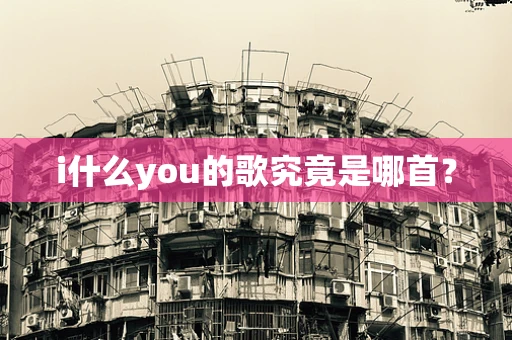 i什么you的歌究竟是哪首？
