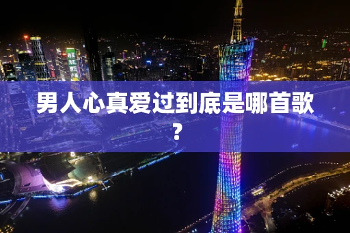 男人心真爱过到底是哪首歌？